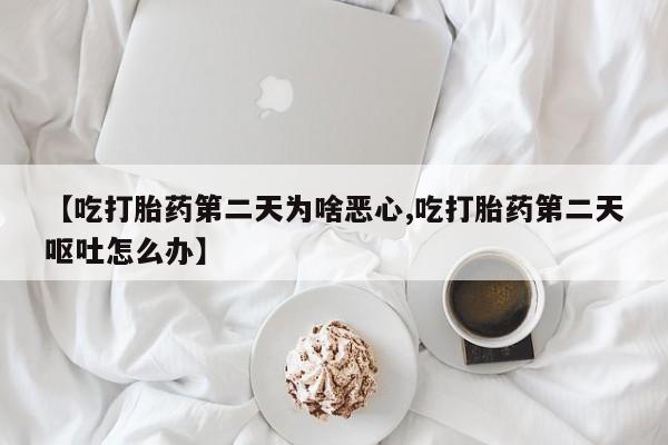 打胎药专卖微信【吃打胎药第二天为啥恶心,吃打胎药第二天呕吐怎么办】