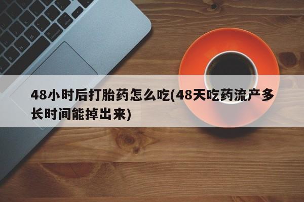 打胎药专卖微信48小时后打胎药怎么吃(48天吃药流产多长时间能掉出来)