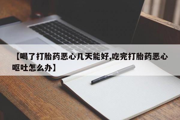 打胎药专卖微信【喝了打胎药恶心几天能好,吃完打胎药恶心呕吐怎么办】