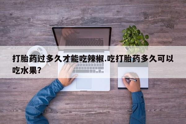 打胎药专卖微信打胎药过多久才能吃辣椒.吃打胎药多久可以吃水果？