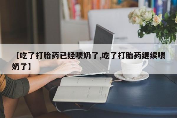 打胎药专卖微信【吃了打胎药已经喂奶了,吃了打胎药继续喂奶了】
