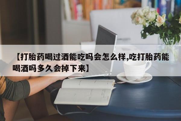 打胎药专卖微信【打胎药喝过酒能吃吗会怎么样,吃打胎药能喝酒吗多久会掉下来】
