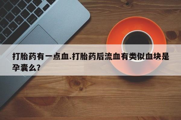 打胎药专卖微信打胎药有一点血.打胎药后流血有类似血块是孕囊么？