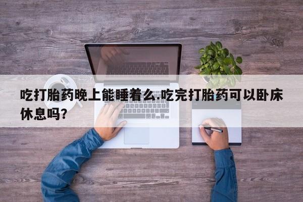 打胎药专卖微信吃打胎药晚上能睡着么.吃完打胎药可以卧床休息吗？
