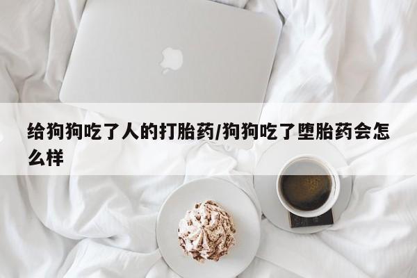 打胎药专卖微信给狗狗吃了人的打胎药/狗狗吃了堕胎药会怎么样