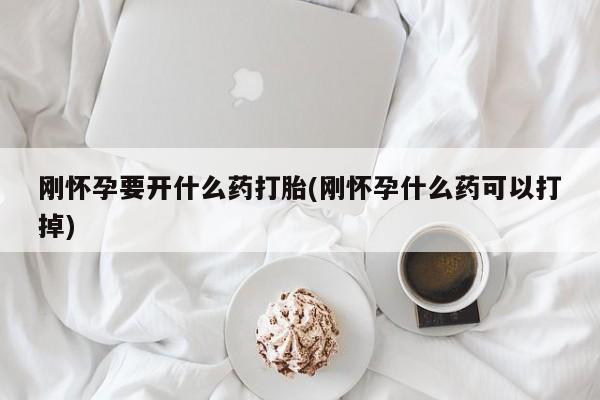 打胎药专卖微信刚怀孕要开什么药打胎(刚怀孕什么药可以打掉)