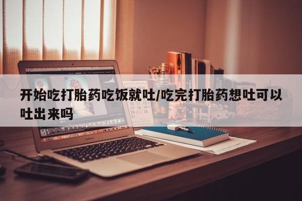 打胎药专卖微信开始吃打胎药吃饭就吐/吃完打胎药想吐可以吐出来吗