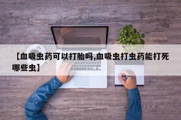 打胎药专卖微信【血吸虫药可以打胎吗,血吸虫打虫药能打死哪些虫】