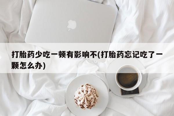 打胎药专卖微信打胎药少吃一顿有影响不(打胎药忘记吃了一颗怎么办)