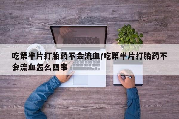 打胎药专卖微信吃第半片打胎药不会流血/吃第半片打胎药不会流血怎么回事