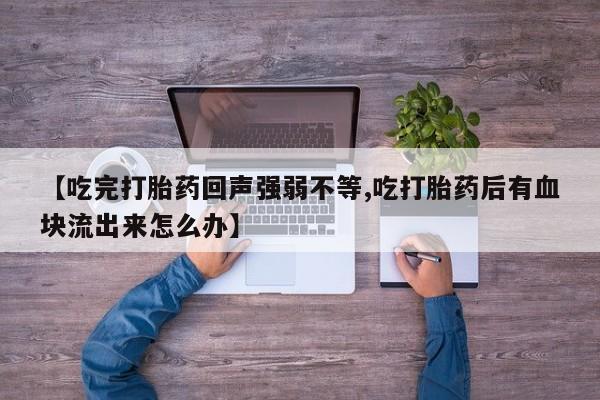 打胎药专卖微信【吃完打胎药回声强弱不等,吃打胎药后有血块流出来怎么办】