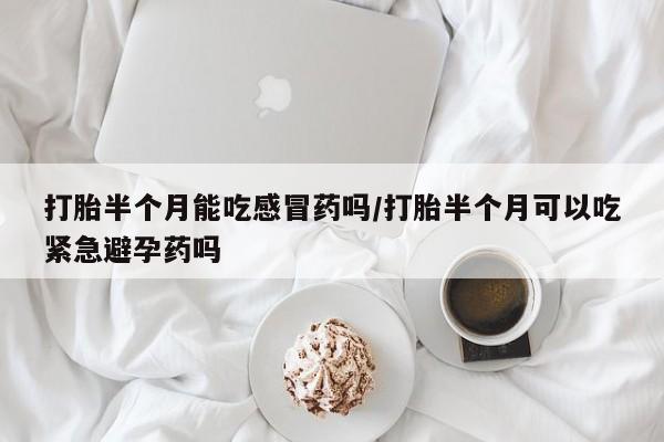 打胎药专卖微信打胎半个月能吃感冒药吗/打胎半个月可以吃紧急避孕药吗