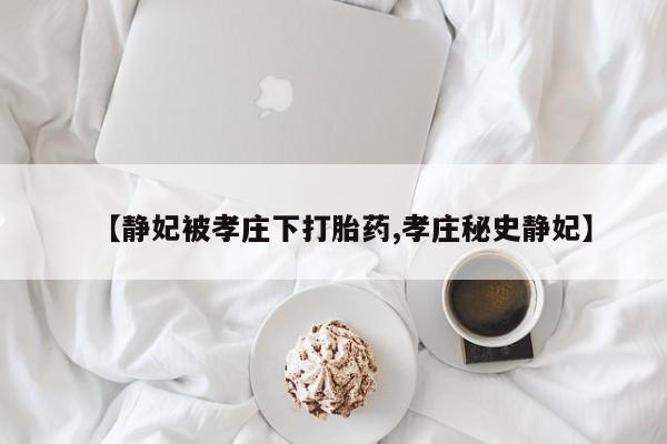 打胎药专卖微信【静妃被孝庄下打胎药,孝庄秘史静妃】