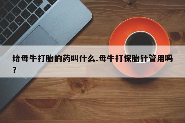 打胎药专卖微信给母牛打胎的药叫什么.母牛打保胎针管用吗？