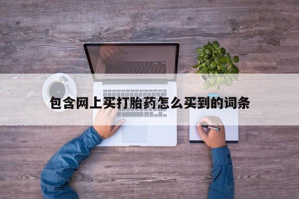 打胎药专卖微信包含网上买打胎药怎么买到的词条