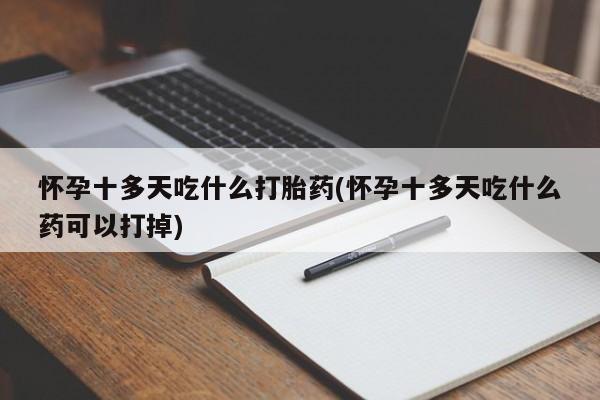 打胎药专卖微信怀孕十多天吃什么打胎药(怀孕十多天吃什么药可以打掉)