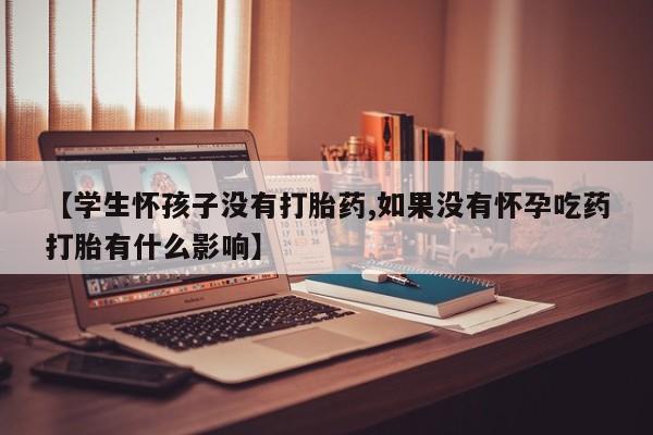 打胎药专卖微信【学生怀孩子没有打胎药,如果没有怀孕吃药打胎有什么影响】