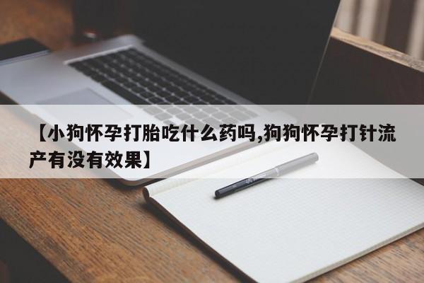 打胎药专卖微信【小狗怀孕打胎吃什么药吗,狗狗怀孕打针流产有没有效果】