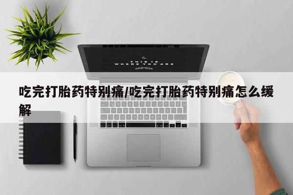 打胎药专卖微信吃完打胎药特别痛/吃完打胎药特别痛怎么缓解