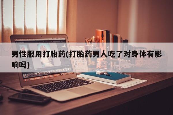 打胎药专卖微信男性服用打胎药(打胎药男人吃了对身体有影响吗)
