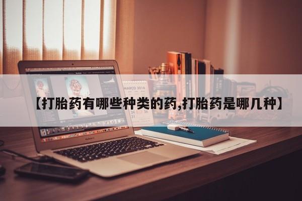 打胎药专卖微信【打胎药有哪些种类的药,打胎药是哪几种】