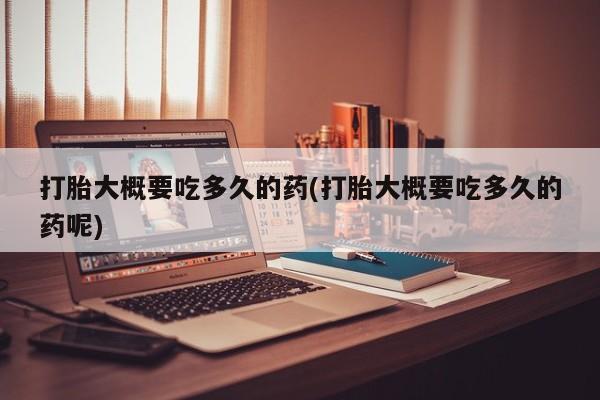 打胎药专卖微信打胎大概要吃多久的药(打胎大概要吃多久的药呢)