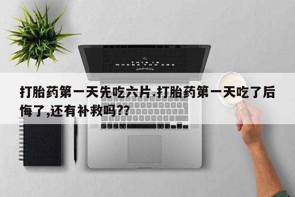 打胎药专卖微信打胎药第一天先吃六片.打胎药第一天吃了后悔了,还有补救吗?？