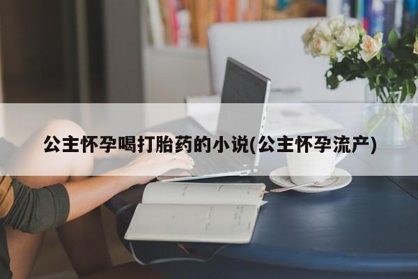 打胎药专卖微信公主怀孕喝打胎药的小说(公主怀孕流产)