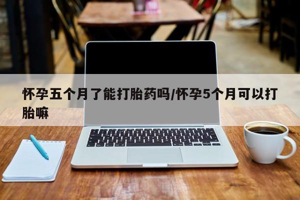 打胎药专卖微信怀孕五个月了能打胎药吗/怀孕5个月可以打胎嘛