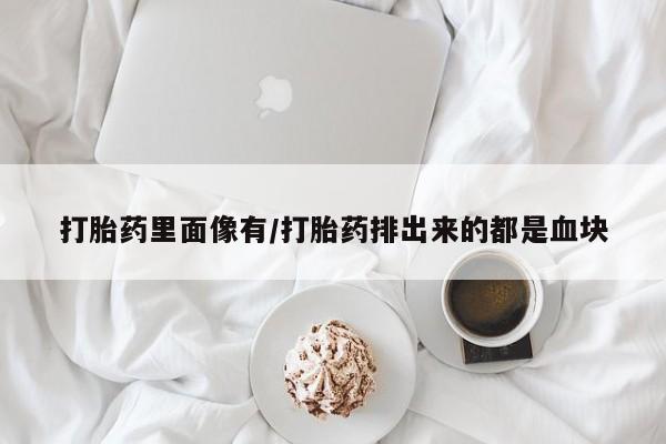打胎药专卖微信打胎药里面像有/打胎药排出来的都是血块