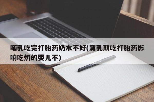 打胎药专卖微信哺乳吃完打胎药奶水不好(蒲乳期吃打胎药影响吃奶的婴儿不)