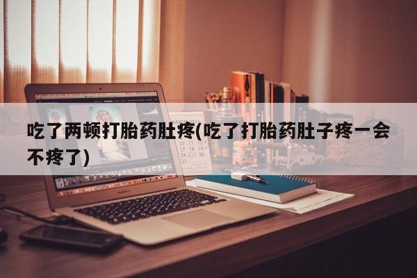 打胎药专卖微信吃了两顿打胎药肚疼(吃了打胎药肚子疼一会不疼了)