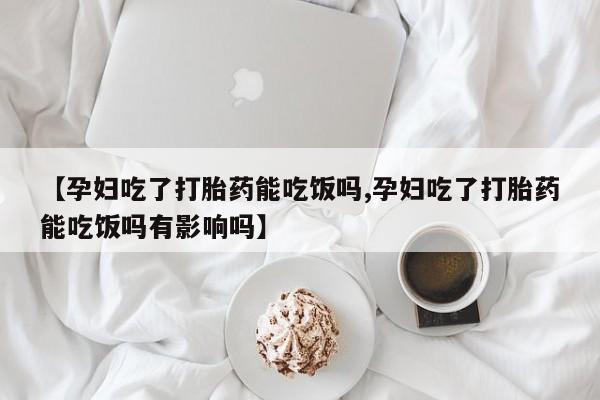 打胎药专卖微信【孕妇吃了打胎药能吃饭吗,孕妇吃了打胎药能吃饭吗有影响吗】