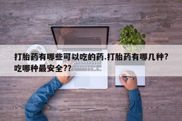 打胎药专卖微信打胎药有哪些可以吃的药.打胎药有哪几种?吃哪种最安全?？