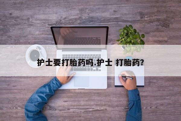打胎药专卖微信护士要打胎药吗.护士 打胎药？