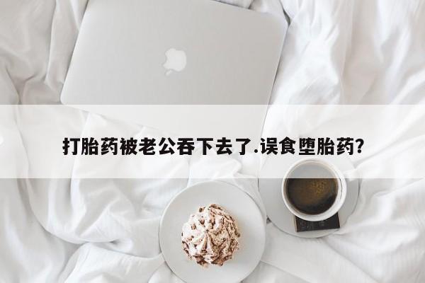 打胎药专卖微信打胎药被老公吞下去了.误食堕胎药？