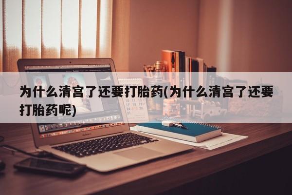 打胎药专卖微信为什么清宫了还要打胎药(为什么清宫了还要打胎药呢)