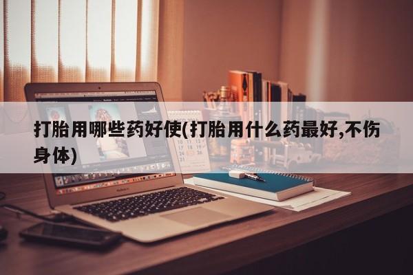 打胎药专卖微信打胎用哪些药好使(打胎用什么药最好,不伤身体)