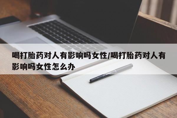 打胎药专卖微信喝打胎药对人有影响吗女性/喝打胎药对人有影响吗女性怎么办