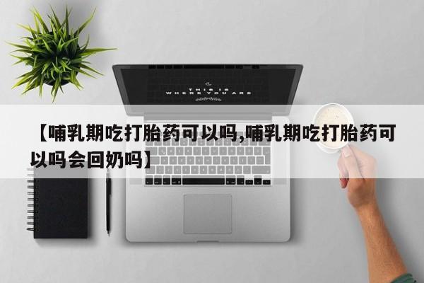 打胎药专卖微信【哺乳期吃打胎药可以吗,哺乳期吃打胎药可以吗会回奶吗】