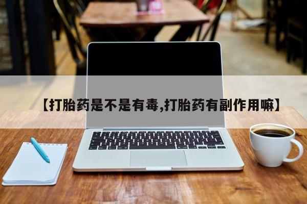 打胎药专卖微信【打胎药是不是有毒,打胎药有副作用嘛】