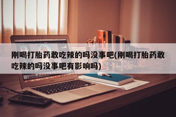 打胎药专卖微信刚喝打胎药敢吃辣的吗没事吧(刚喝打胎药敢吃辣的吗没事吧有影响吗)