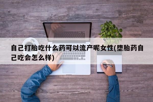 打胎药专卖微信自己打胎吃什么药可以流产呢女性(堕胎药自己吃会怎么样)