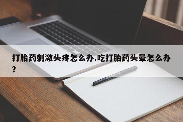 打胎药专卖微信打胎药刺激头疼怎么办.吃打胎药头晕怎么办？