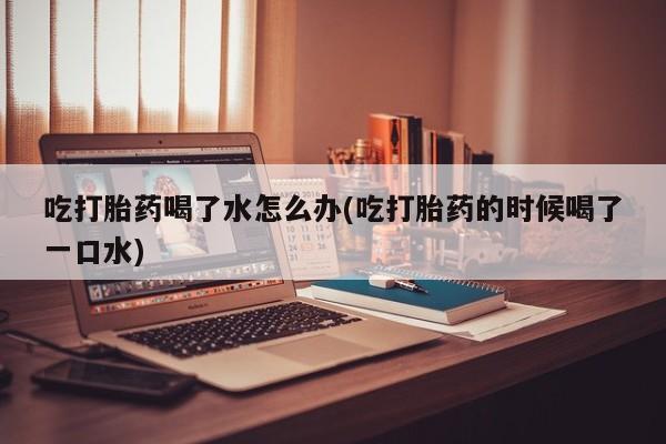 打胎药专卖微信吃打胎药喝了水怎么办(吃打胎药的时候喝了一口水)