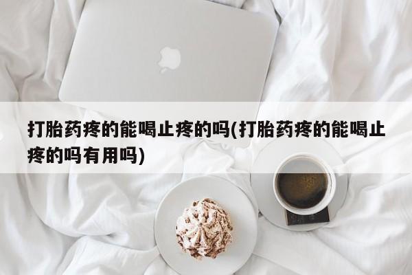 打胎药专卖微信打胎药疼的能喝止疼的吗(打胎药疼的能喝止疼的吗有用吗)