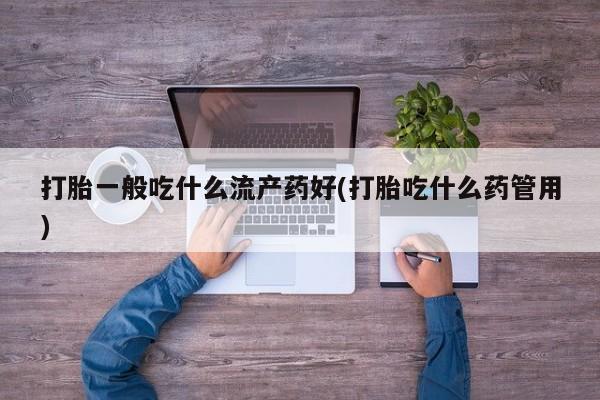 打胎药专卖微信打胎一般吃什么流产药好(打胎吃什么药管用)