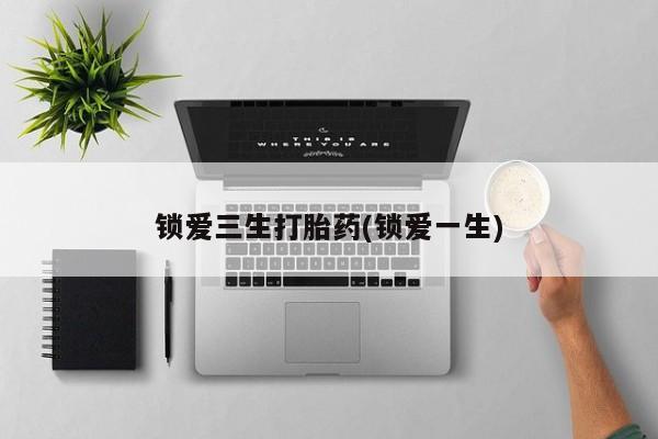 打胎药专卖微信锁爱三生打胎药(锁爱一生)