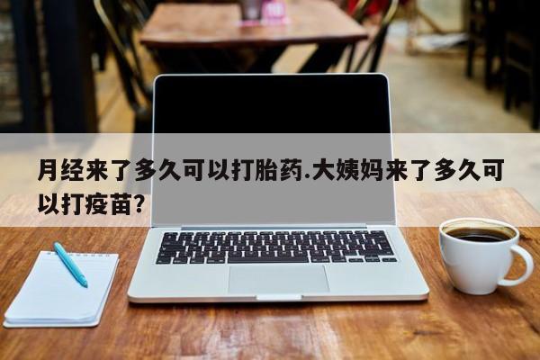 打胎药专卖微信月经来了多久可以打胎药.大姨妈来了多久可以打疫苗？