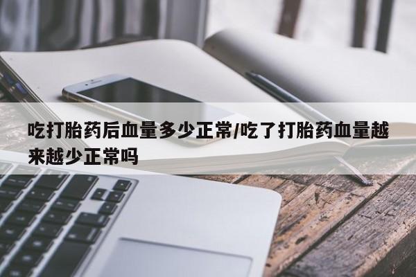 打胎药专卖微信吃打胎药后血量多少正常/吃了打胎药血量越来越少正常吗